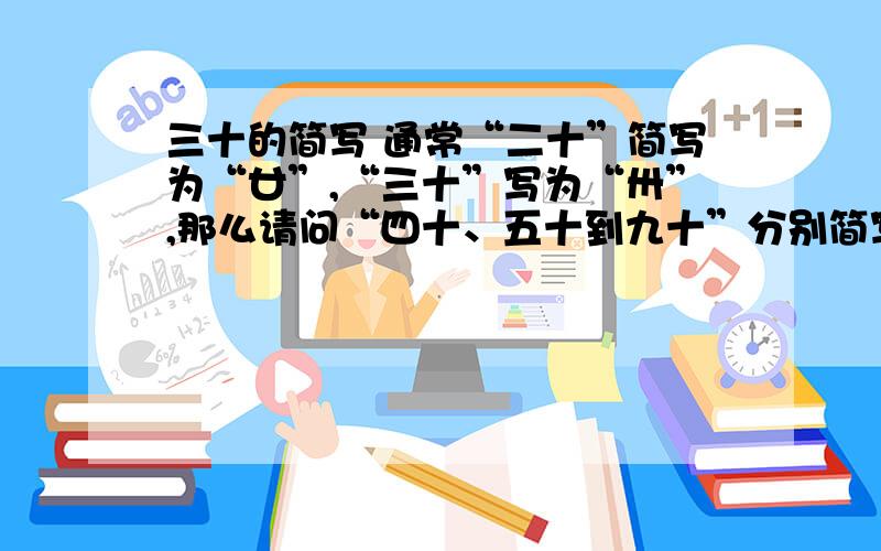 三十的简写 通常“二十”简写为“廿”,“三十”写为“卅”,那么请问“四十、五十到九十”分别简写为什么