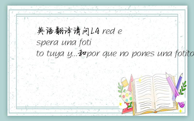 英语翻译请问LA red espera una fotito tuya y...和por que no pones una fotito tuya大概是什么语言?（好像是西班牙语,具体我也不知道,