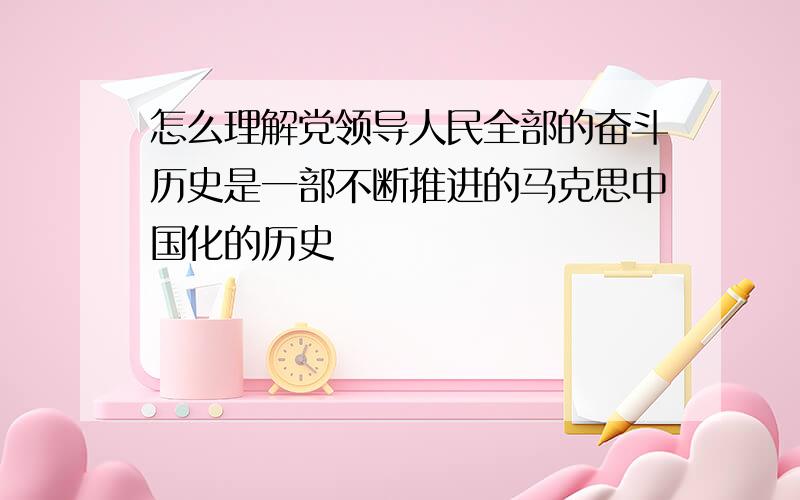 怎么理解党领导人民全部的奋斗历史是一部不断推进的马克思中国化的历史