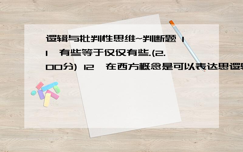 逻辑与批判性思维~判断题 11、有些等于仅仅有些.(2.00分) 12、在西方概念是可以表达思逻辑与批判性思维~判断题11、有些等于仅仅有些.(2.00分)12、在西方概念是可以表达思想的,而在中国一个