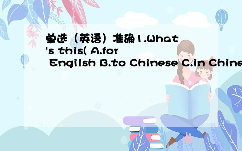 单选（英语）准确1.What's this( A.for Engilsh B.to Chinese C.in Chinese D.at Engilsh2.Tom( )my friend,( )books( )here.A.is,His,are B.are,His,is C.are,His,are D,is,His,is