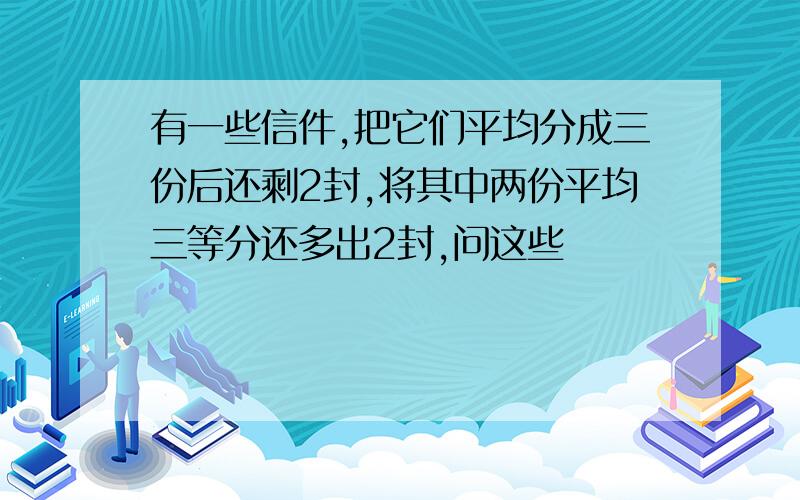 有一些信件,把它们平均分成三份后还剩2封,将其中两份平均三等分还多出2封,问这些