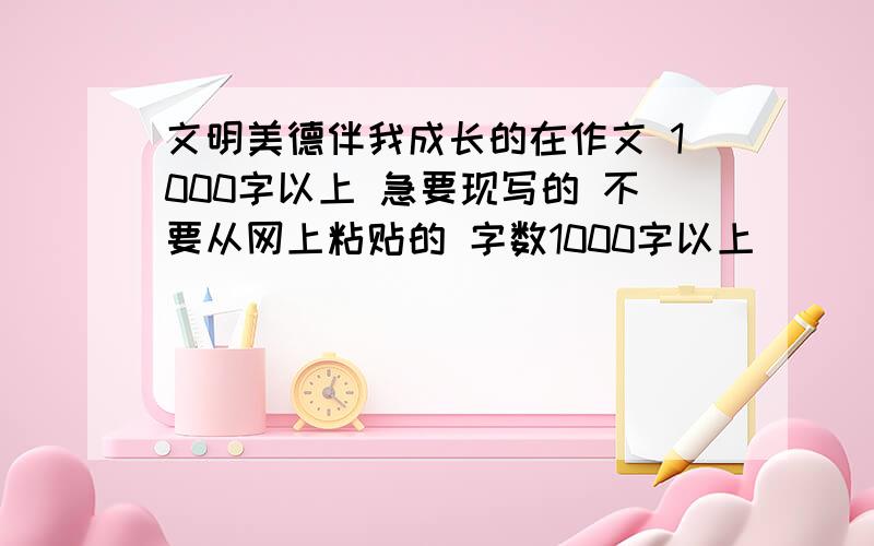 文明美德伴我成长的在作文 1000字以上 急要现写的 不要从网上粘贴的 字数1000字以上