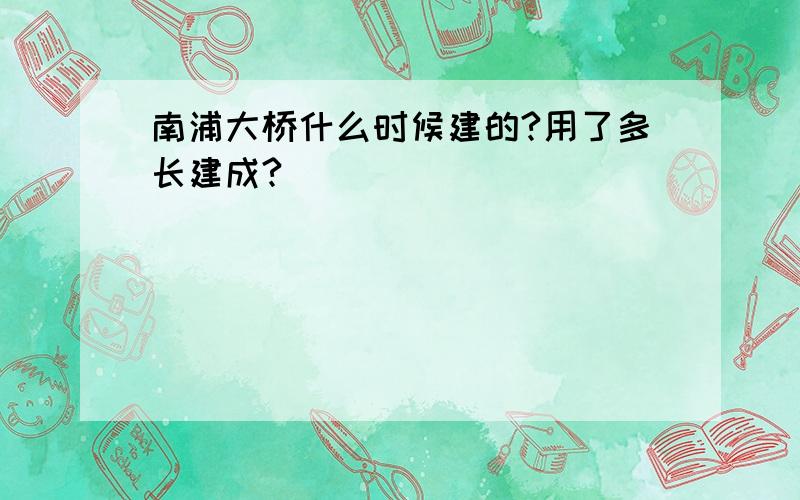 南浦大桥什么时候建的?用了多长建成?