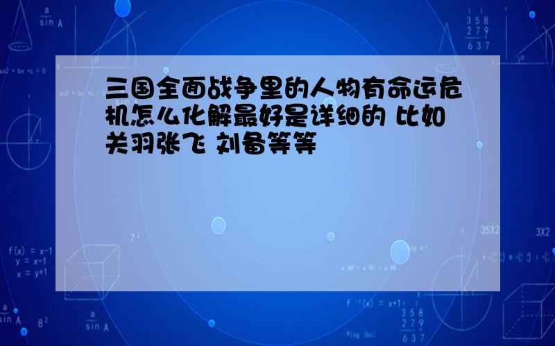 三国全面战争里的人物有命运危机怎么化解最好是详细的 比如关羽张飞 刘备等等