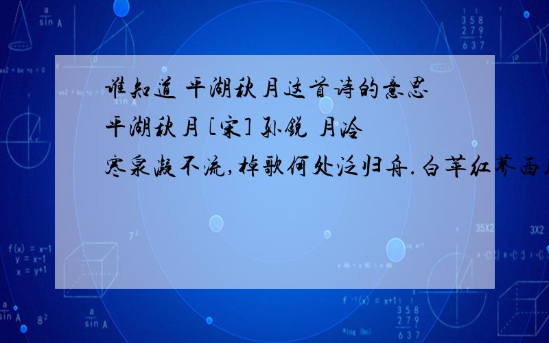 谁知道 平湖秋月这首诗的意思平湖秋月 [宋] 孙锐 月冷寒泉凝不流,棹歌何处泛归舟.白苹红蓼西风里,一色湖光万顷秋.这首诗歌的意思和写作背景.有急用..我最需要的是 这首诗的 ..