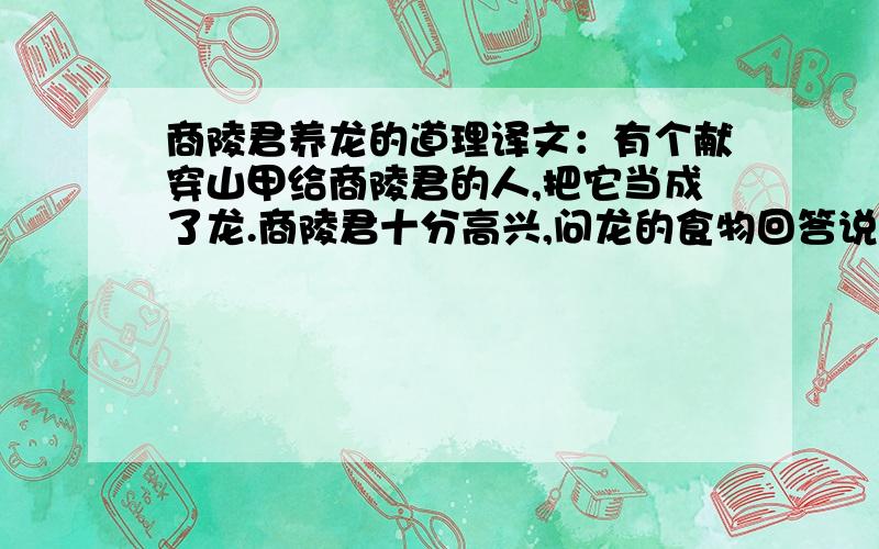 商陵君养龙的道理译文：有个献穿山甲给商陵君的人,把它当成了龙.商陵君十分高兴,问龙的食物回答说：“蚂蚁.”商陵君派人驯养龙.有人说：“这是穿山甲不是龙.”商陵君生气鞭打他.于是