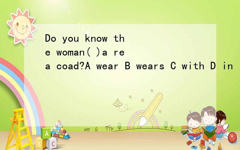 Do you know the woman( )a rea coad?A wear B wears C with D in