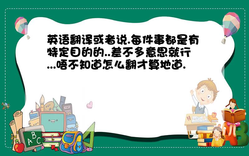 英语翻译或者说.每件事都是有特定目的的..差不多意思就行...唔不知道怎么翻才算地道.