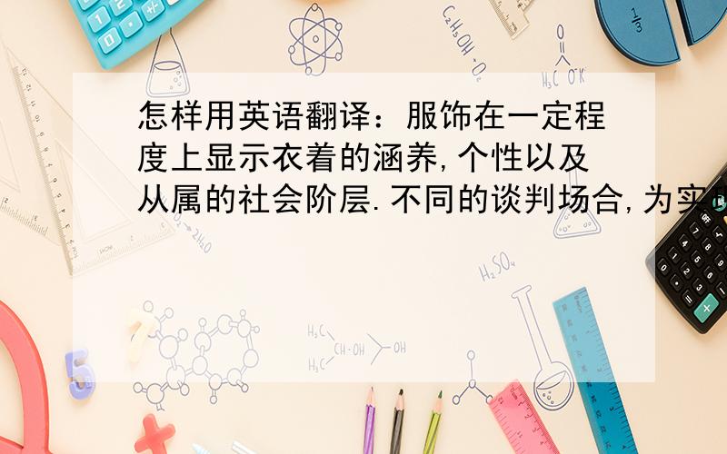 怎样用英语翻译：服饰在一定程度上显示衣着的涵养,个性以及从属的社会阶层.不同的谈判场合,为实现自身