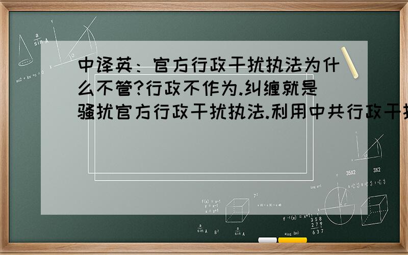 中译英：官方行政干扰执法为什么不管?行政不作为.纠缠就是骚扰官方行政干扰执法.利用中共行政干扰执法.为什么是私人感情?