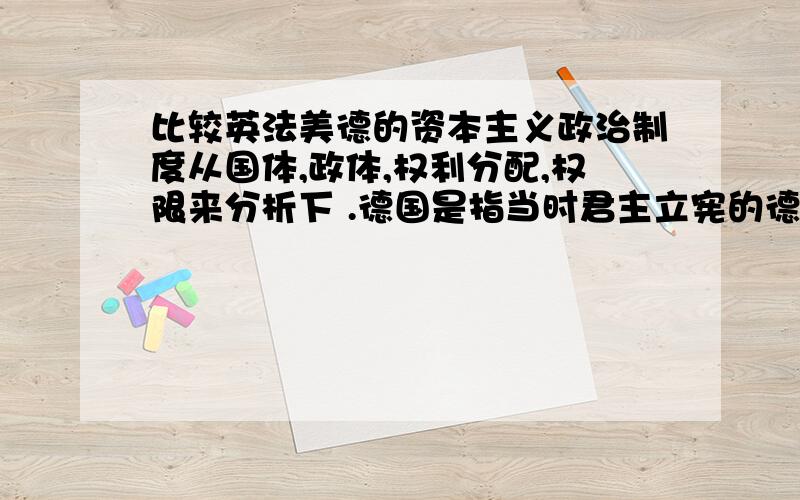 比较英法美德的资本主义政治制度从国体,政体,权利分配,权限来分析下 .德国是指当时君主立宪的德国..希望有点条例帮我归纳下