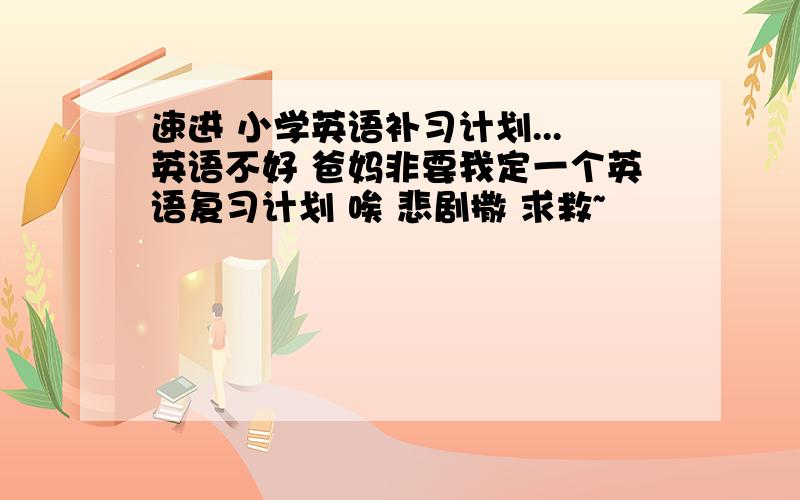 速进 小学英语补习计划...英语不好 爸妈非要我定一个英语复习计划 唉 悲剧撒 求救~