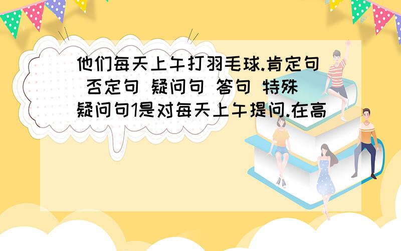 他们每天上午打羽毛球.肯定句 否定句 疑问句 答句 特殊疑问句1是对每天上午提问.在高