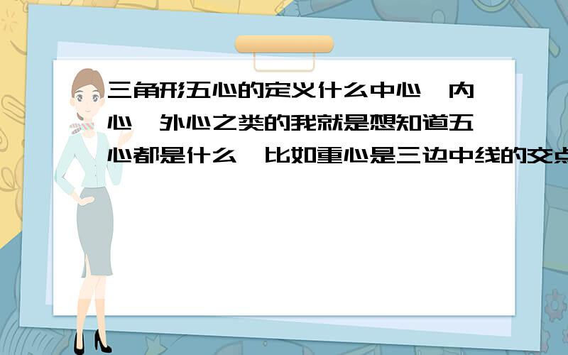 三角形五心的定义什么中心,内心,外心之类的我就是想知道五心都是什么,比如重心是三边中线的交点如果能附带上相关的定理就更好了