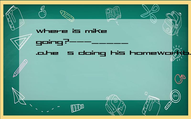 where is mike going?---_____.a.he's doing his homeworkb.he's writing a letterc.he's going to the libraryd.he's talking there