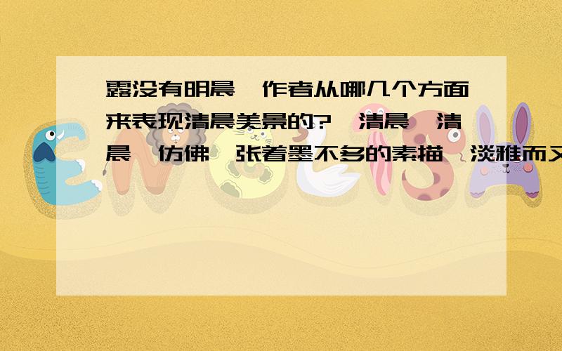 露没有明晨,作者从哪几个方面来表现清晨美景的?《清晨》清晨,仿佛一张着墨不多的素描,淡雅而又纯朴.在薄薄的晨雾之中,隐约可见绿树绰约风姿,那一片生机勃勃的青草,更是绿的耀眼,绿的