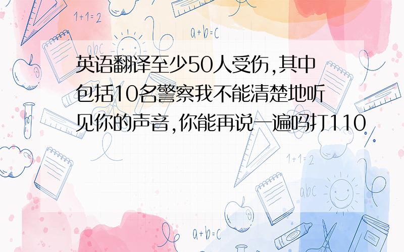 英语翻译至少50人受伤,其中包括10名警察我不能清楚地听见你的声音,你能再说一遍吗打110