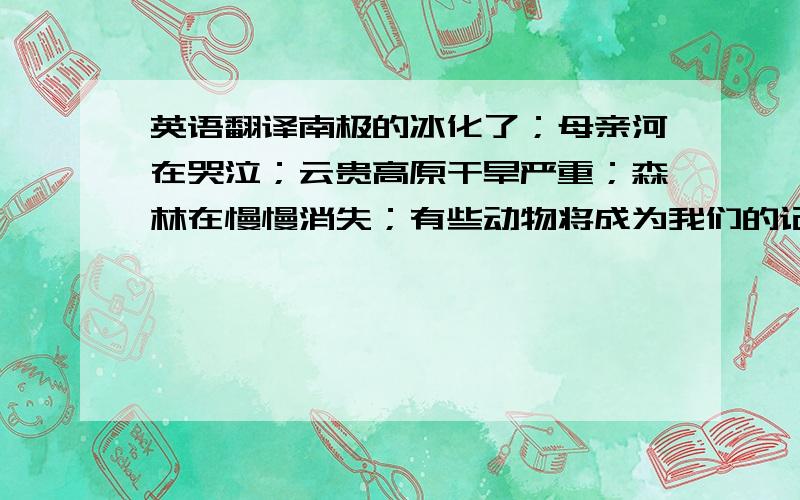 英语翻译南极的冰化了；母亲河在哭泣；云贵高原干旱严重；森林在慢慢消失；有些动物将成为我们的记忆......2010年世界地球日，我们能做什么？2010年3月27日让我们熄灯一小时；我们还需