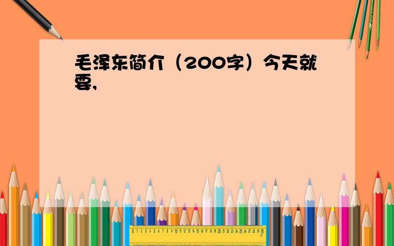 毛泽东简介（200字）今天就要,