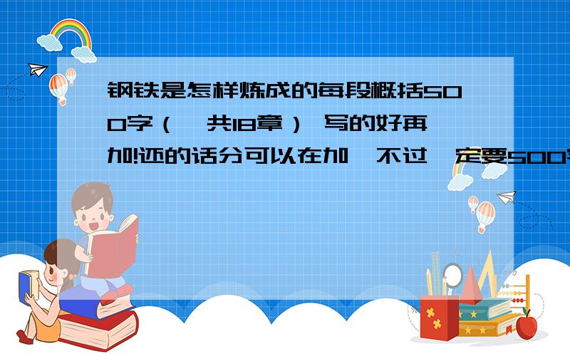 钢铁是怎样炼成的每段概括500字（一共18章） 写的好再加!还的话分可以在加,不过一定要500字左右,不要差太多,如果可以请发一下《水浒传》概括,也是一篇一概括.有点急!