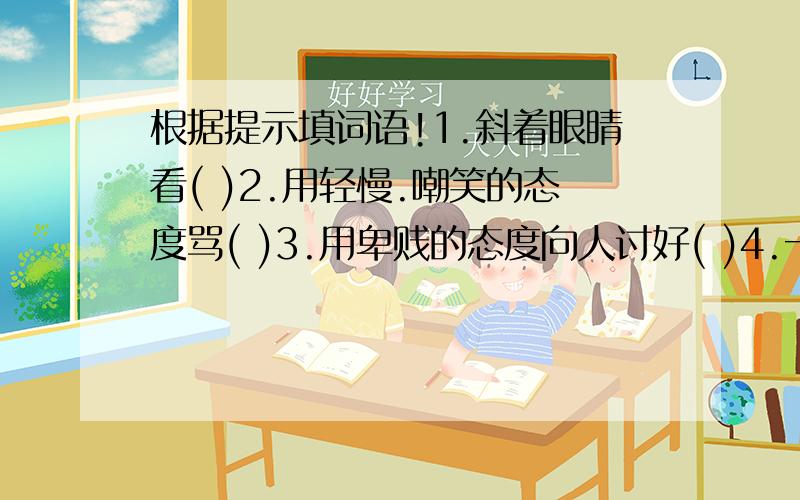 根据提示填词语!1.斜着眼睛看( )2.用轻慢.嘲笑的态度骂( )3.用卑贱的态度向人讨好( )4.一种雷电现象,响声很大( )5.好像没有那么回事似的,形容不动声色或漠不关心( )6.最高的限度( )7.故意降低