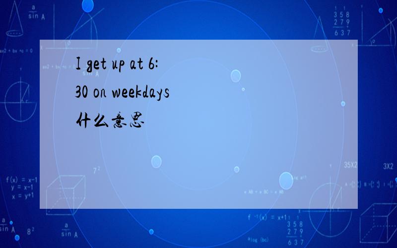 I get up at 6:30 on weekdays什么意思