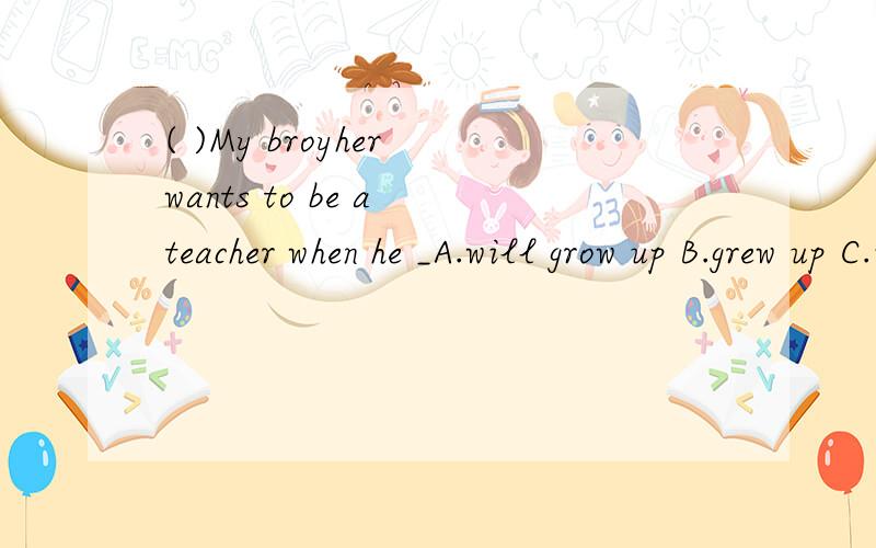 ( )My broyher wants to be a teacher when he _A.will grow up B.grew up C.is growing up D.grows up ( ) You should keep the tank _A.clean B.cleaned C.cleaning D.to clean( ) If a dog is hungry,he _A.barks B.will bark C.bark D.barking( )My dogs are friend
