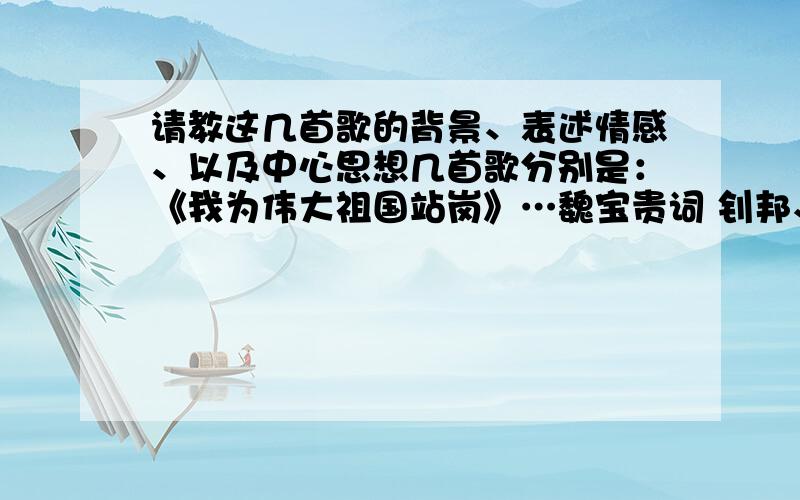 请教这几首歌的背景、表述情感、以及中心思想几首歌分别是：《我为伟大祖国站岗》…魏宝贵词 钊邦、铁源曲、《我们美丽的祖国》…张名河词 晓丹曲、《今天是你的生日》…韩静霆词