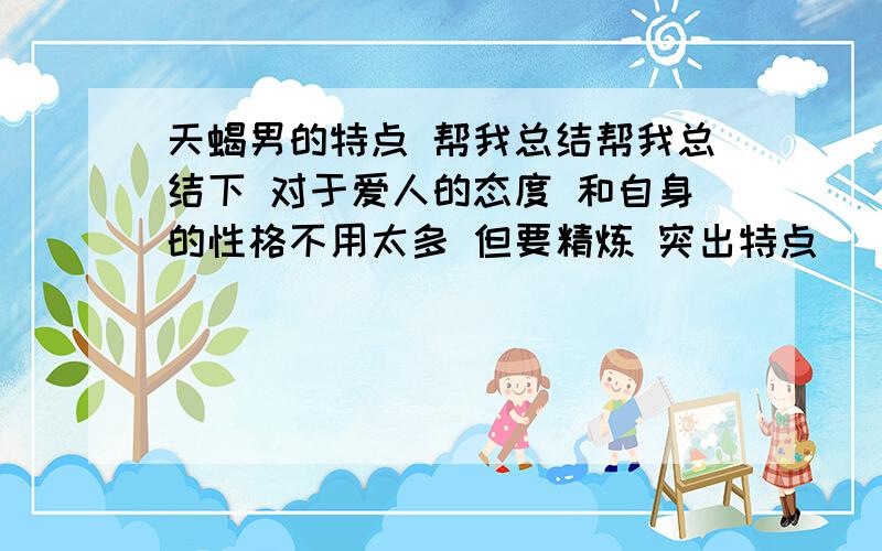 天蝎男的特点 帮我总结帮我总结下 对于爱人的态度 和自身的性格不用太多 但要精炼 突出特点