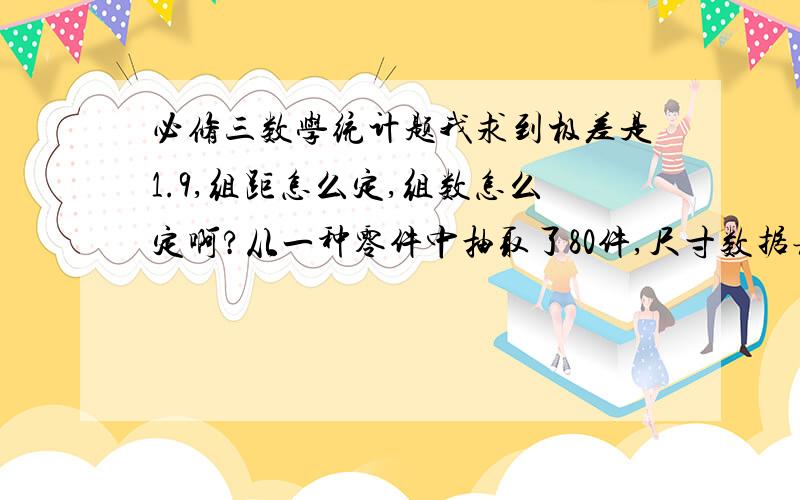 必修三数学统计题我求到极差是1.9,组距怎么定,组数怎么定啊?从一种零件中抽取了80件,尺寸数据表示如下(单位：cm)：362.51×1 362.62×2 362.72×2 362.83×3 362.93×3 363.03×3 363.15×5 363.26×6 363.38×8 363.49