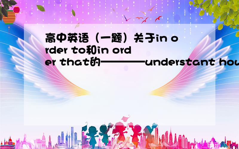 高中英语（一题）关于in order to和in order that的————understant how the human body works,you need to have some knowledge of chemistry.            A.in order to              B.in order that(横线上为什么要填in order to,“und