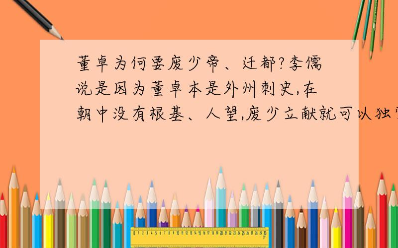 董卓为何要废少帝、迁都?李儒说是因为董卓本是外州刺史,在朝中没有根基、人望,废少立献就可以独掌大权.是这样的吗?为什么废掉少帝就可以掌权?迁都按李儒的说法是为了让关东联军内哄,