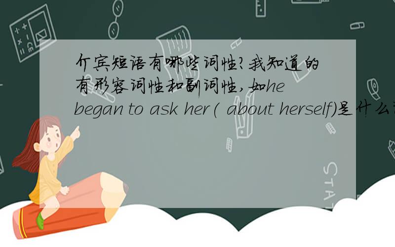 介宾短语有哪些词性?我知道的有形容词性和副词性,如he began to ask her( about herself)是什么词性当补语