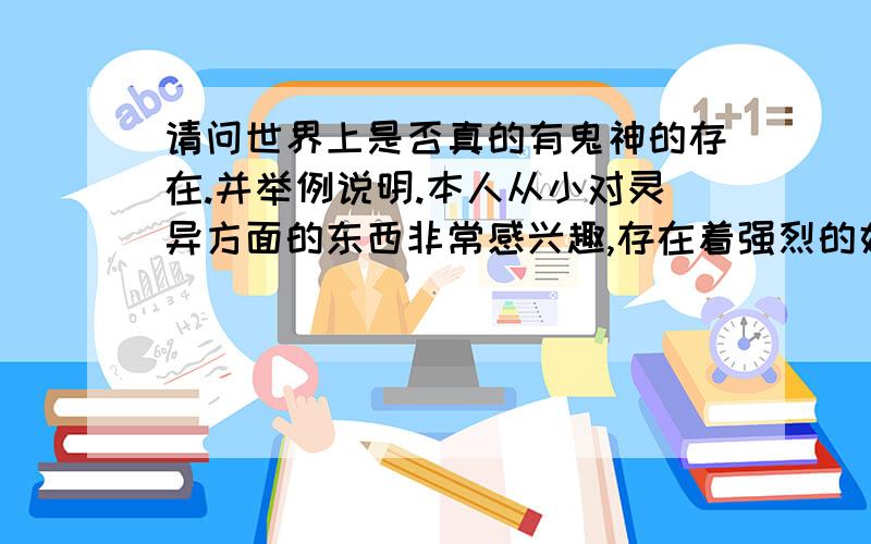 请问世界上是否真的有鬼神的存在.并举例说明.本人从小对灵异方面的东西非常感兴趣,存在着强烈的好齐心,所以想知道个究竟.