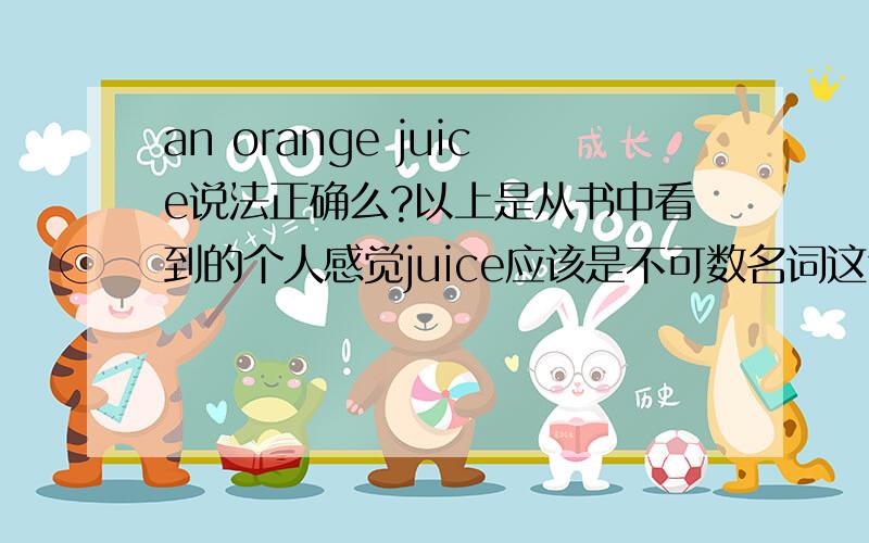 an orange juice说法正确么?以上是从书中看到的个人感觉juice应该是不可数名词这句话是否错误,是否该说成 a bottle of orange juice