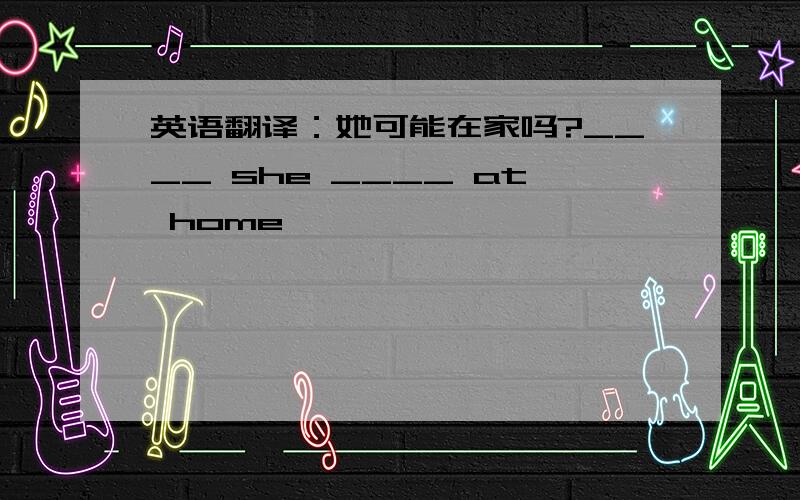 英语翻译：她可能在家吗?____ she ____ at home