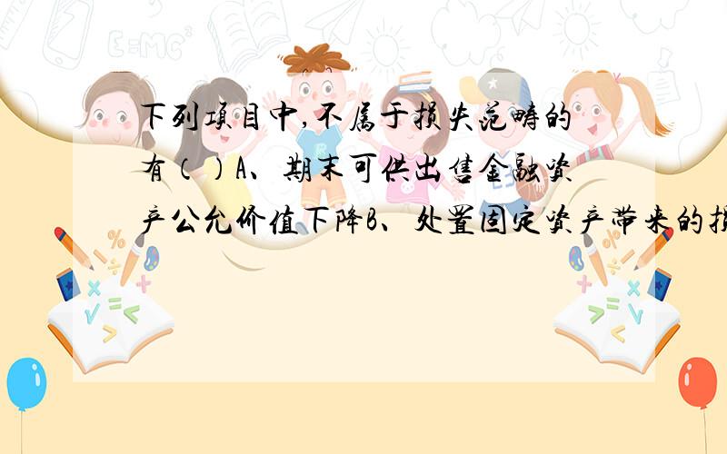 下列项目中,不属于损失范畴的有（）A、期末可供出售金融资产公允价值下降B、处置固定资产带来的损失C、结转出售产品成本D、结转提供劳务成本E、处置无形资产带来的损失ABD不懂为什么