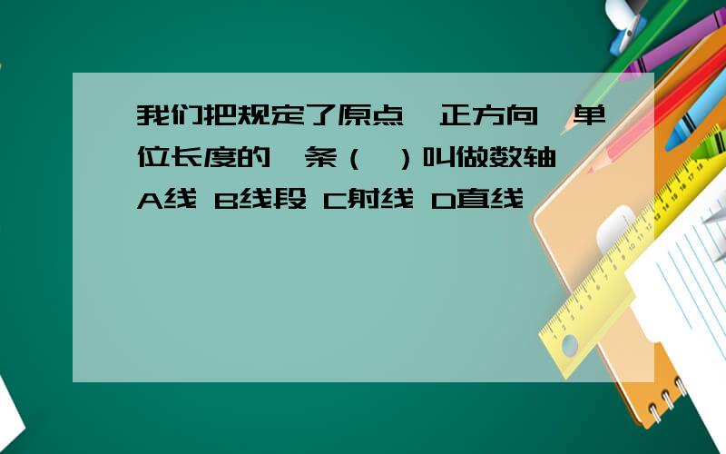 我们把规定了原点、正方向、单位长度的一条（ ）叫做数轴 A线 B线段 C射线 D直线