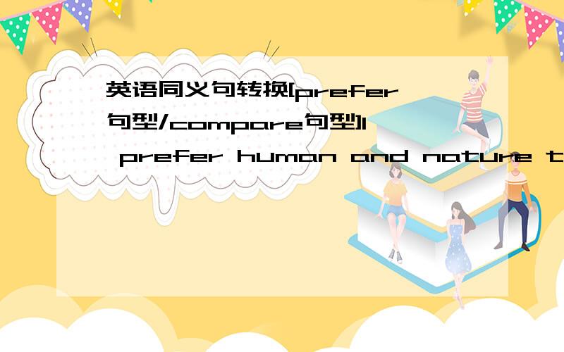 英语同义句转换[prefer句型/compare句型]l prefer human and nature to the same song.改为同义句[l____ ____like human and nature better than the same song.[human and nature 人与自然节目 the same song同一首歌]we can learn about ma