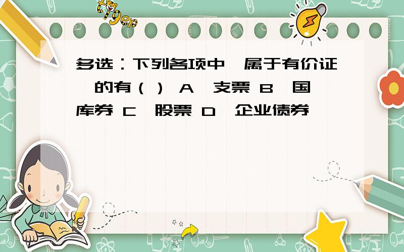 多选：下列各项中,属于有价证劵的有（） A、支票 B、国库券 C、股票 D、企业债券