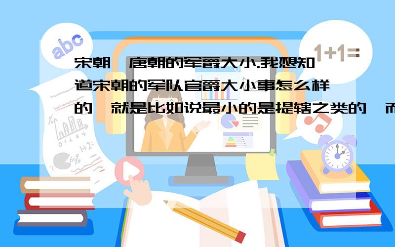 宋朝、唐朝的军爵大小.我想知道宋朝的军队官爵大小事怎么样的,就是比如说最小的是提辖之类的,而往上则是什么防御使这些官职.网络上那些什么大夫,卿的文章我都看过了,我希望就是说有