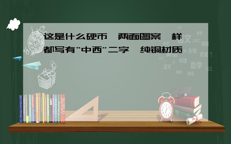 这是什么硬币,两面图案一样,都写有“中西”二字,纯铜材质