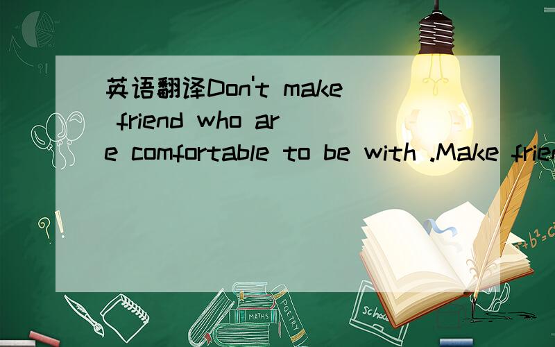 英语翻译Don't make friend who are comfortable to be with .Make friends who will force you to lever youself up.