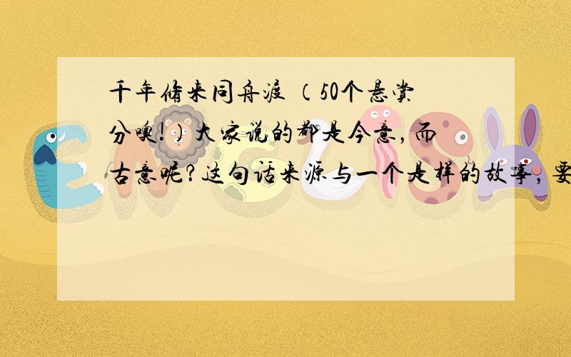 千年修来同舟渡 （50个悬赏分噢!）大家说的都是今意，而古意呢？这句话来源与一个是样的故事，要答清楚。我可以给大家100个悬赏分。