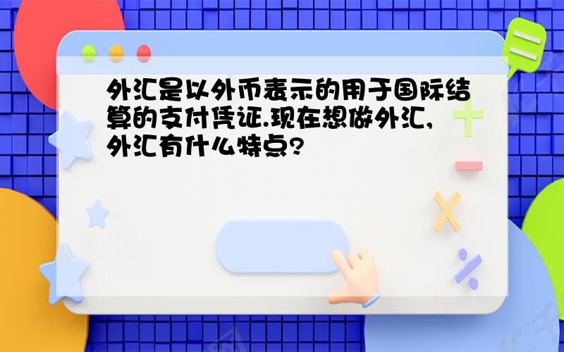 外汇是以外币表示的用于国际结算的支付凭证.现在想做外汇,外汇有什么特点?