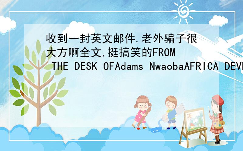 收到一封英文邮件,老外骗子很大方啊全文,挺搞笑的FROM THE DESK OFAdams NwaobaAFRICA DEVELOPMENT BANKDirector Foreign DepartmentCotonou,Benin RepublicCONFIDENTIAL COURIER PAYMENTATTN:Sir/Madam,I am Director,Foreign operations depart