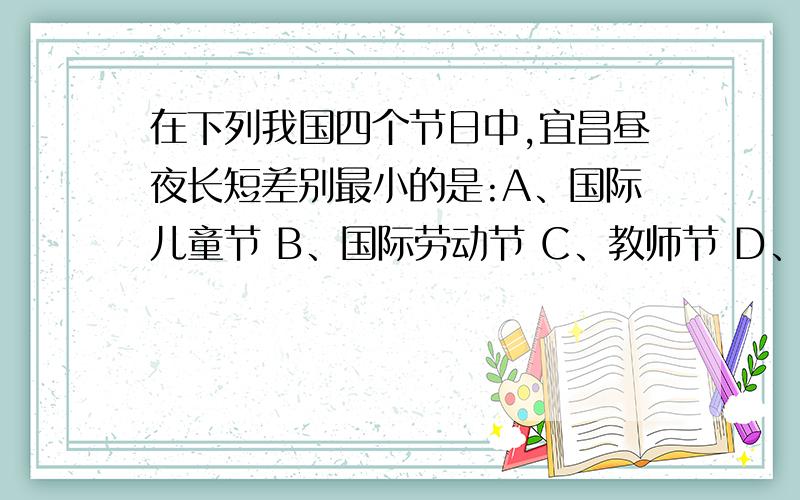 在下列我国四个节日中,宜昌昼夜长短差别最小的是:A、国际儿童节 B、国际劳动节 C、教师节 D、国庆节