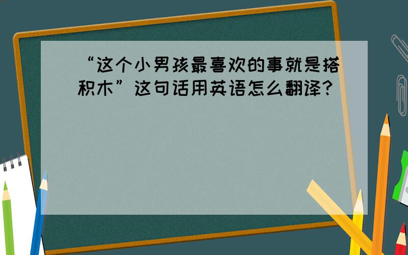 “这个小男孩最喜欢的事就是搭积木”这句话用英语怎么翻译?