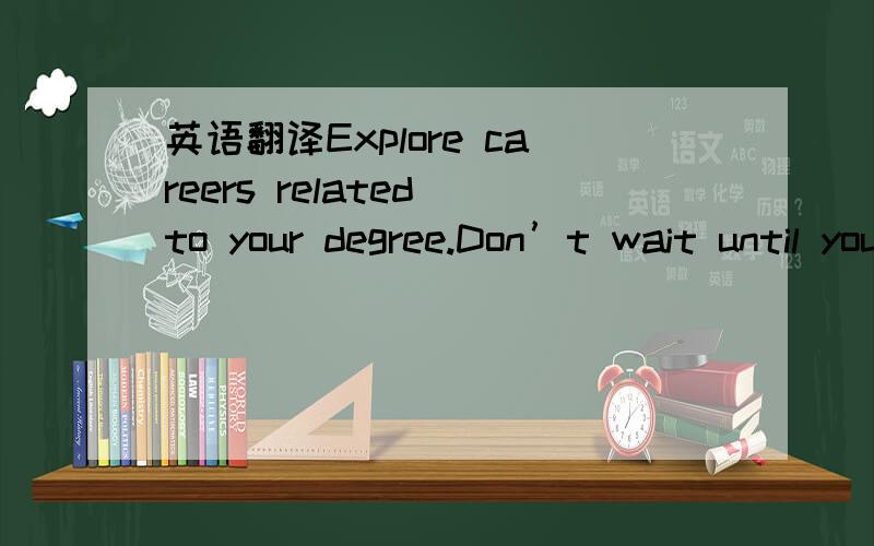 英语翻译Explore careers related to your degree.Don’t wait until you are graduating to think about the workplace.If you haven't already,research careers related to your major or program.Do you know what jobs you will be qualified for when you gr